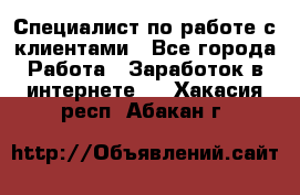 Специалист по работе с клиентами - Все города Работа » Заработок в интернете   . Хакасия респ.,Абакан г.